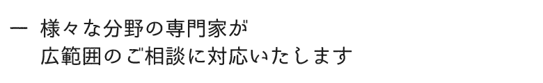 様々な専門家が　広範囲のご相談に対応いたします。